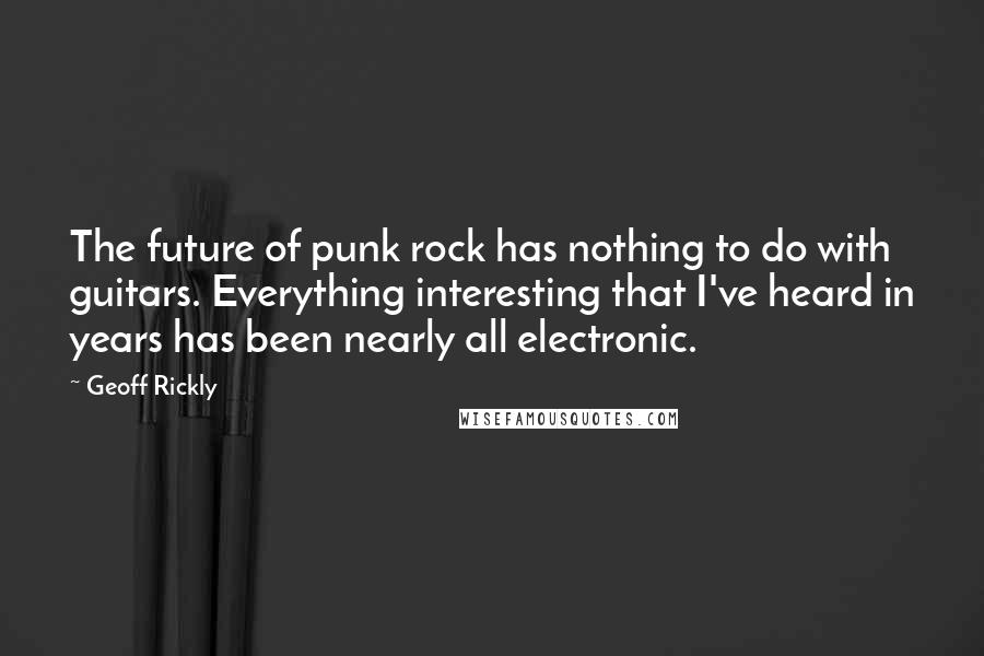 Geoff Rickly Quotes: The future of punk rock has nothing to do with guitars. Everything interesting that I've heard in years has been nearly all electronic.