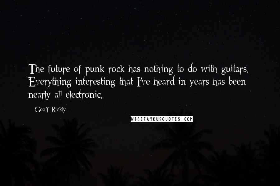 Geoff Rickly Quotes: The future of punk rock has nothing to do with guitars. Everything interesting that I've heard in years has been nearly all electronic.