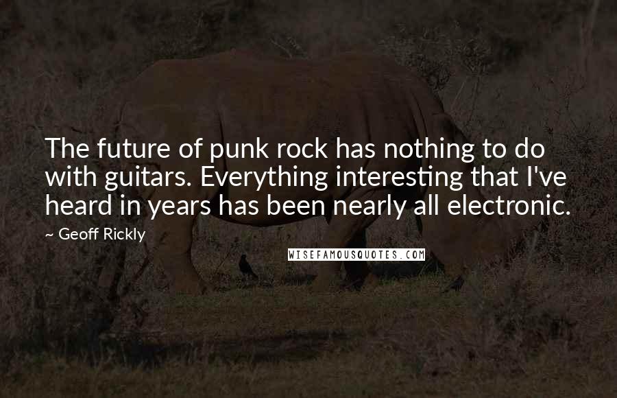 Geoff Rickly Quotes: The future of punk rock has nothing to do with guitars. Everything interesting that I've heard in years has been nearly all electronic.