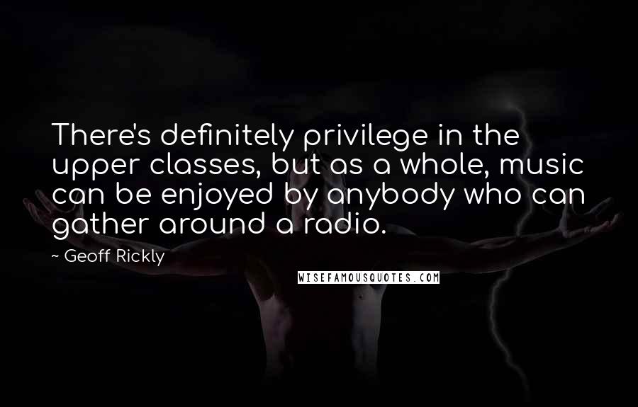 Geoff Rickly Quotes: There's definitely privilege in the upper classes, but as a whole, music can be enjoyed by anybody who can gather around a radio.