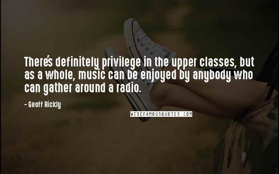 Geoff Rickly Quotes: There's definitely privilege in the upper classes, but as a whole, music can be enjoyed by anybody who can gather around a radio.
