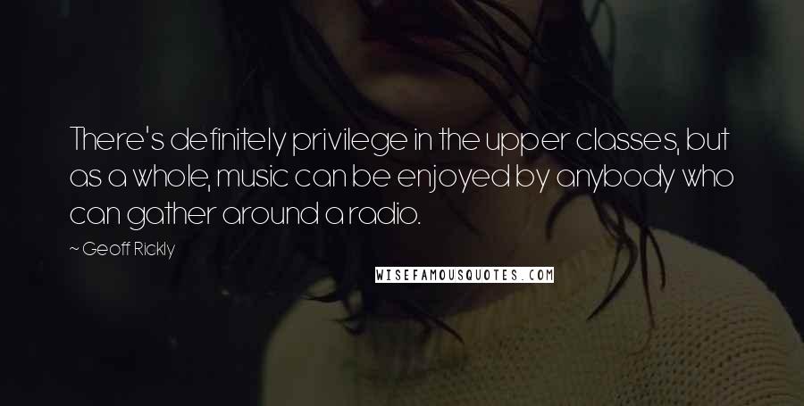 Geoff Rickly Quotes: There's definitely privilege in the upper classes, but as a whole, music can be enjoyed by anybody who can gather around a radio.