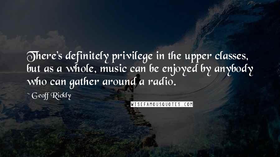 Geoff Rickly Quotes: There's definitely privilege in the upper classes, but as a whole, music can be enjoyed by anybody who can gather around a radio.