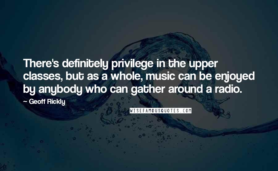 Geoff Rickly Quotes: There's definitely privilege in the upper classes, but as a whole, music can be enjoyed by anybody who can gather around a radio.