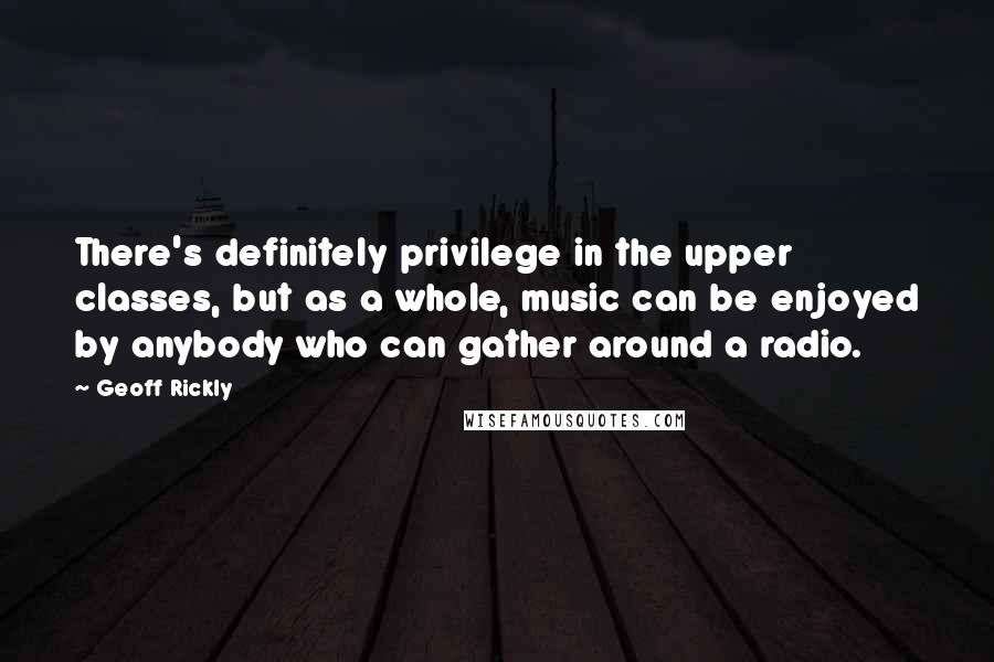 Geoff Rickly Quotes: There's definitely privilege in the upper classes, but as a whole, music can be enjoyed by anybody who can gather around a radio.