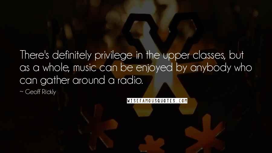 Geoff Rickly Quotes: There's definitely privilege in the upper classes, but as a whole, music can be enjoyed by anybody who can gather around a radio.