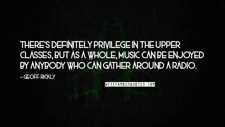 Geoff Rickly Quotes: There's definitely privilege in the upper classes, but as a whole, music can be enjoyed by anybody who can gather around a radio.