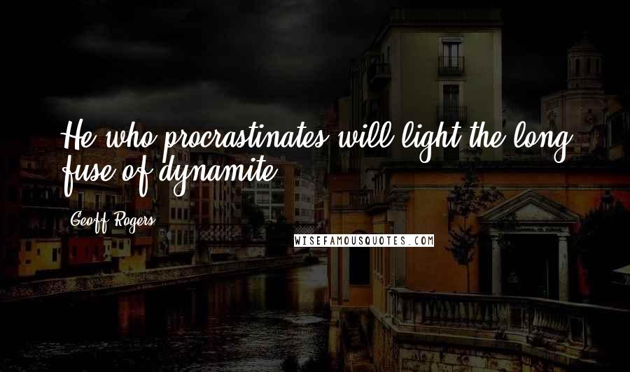 Geoff Rogers Quotes: He who procrastinates will light the long fuse of dynamite.