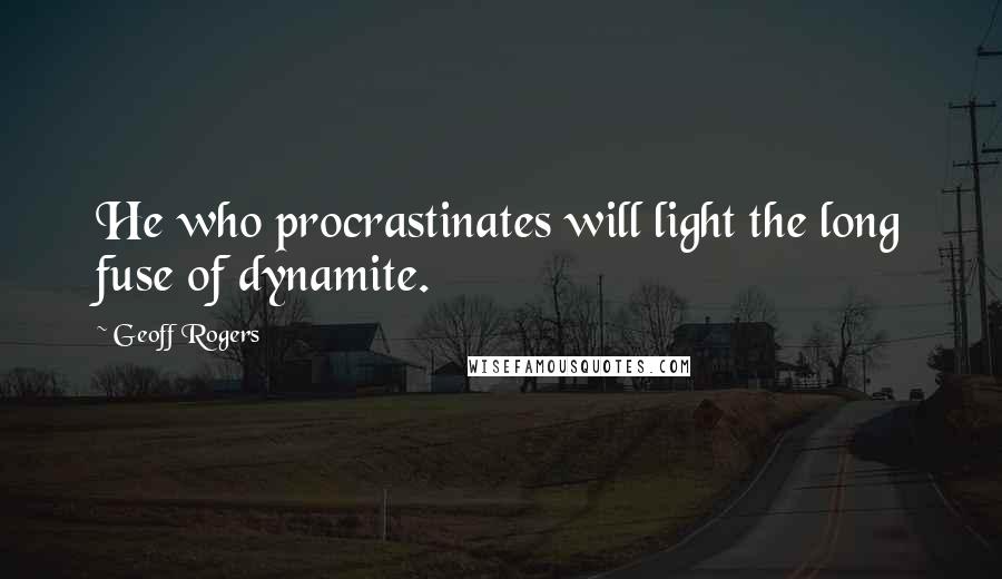 Geoff Rogers Quotes: He who procrastinates will light the long fuse of dynamite.