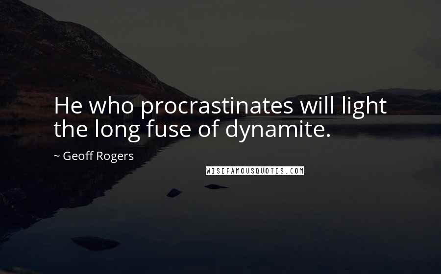 Geoff Rogers Quotes: He who procrastinates will light the long fuse of dynamite.