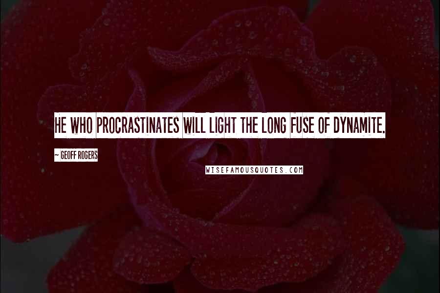 Geoff Rogers Quotes: He who procrastinates will light the long fuse of dynamite.