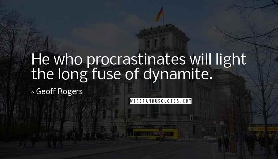 Geoff Rogers Quotes: He who procrastinates will light the long fuse of dynamite.