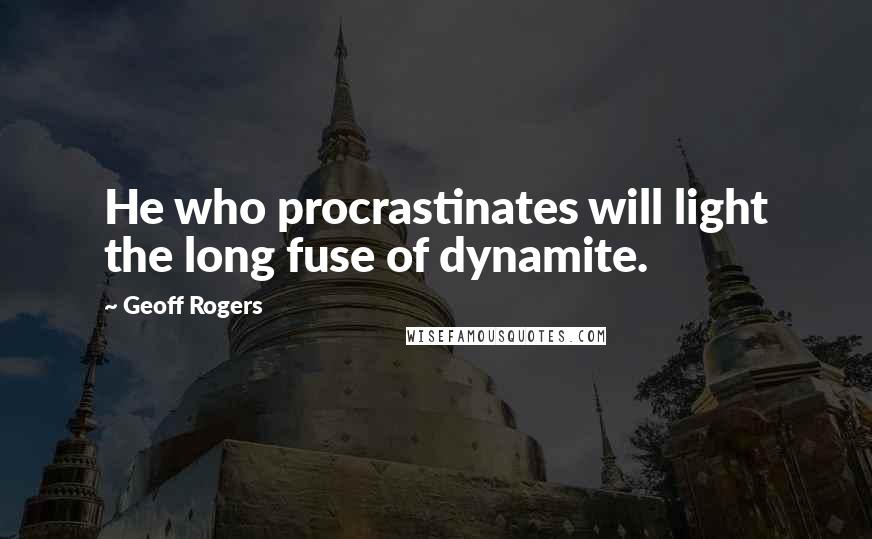 Geoff Rogers Quotes: He who procrastinates will light the long fuse of dynamite.