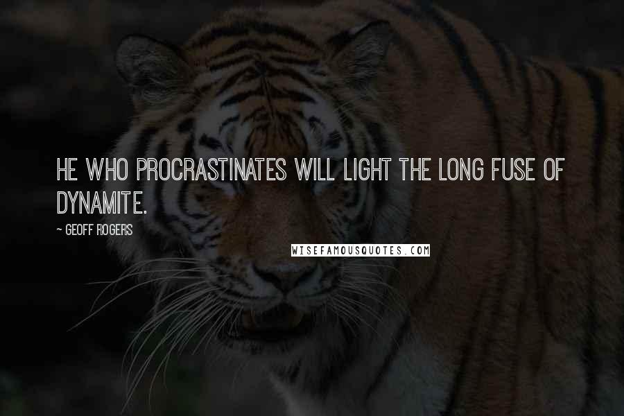 Geoff Rogers Quotes: He who procrastinates will light the long fuse of dynamite.