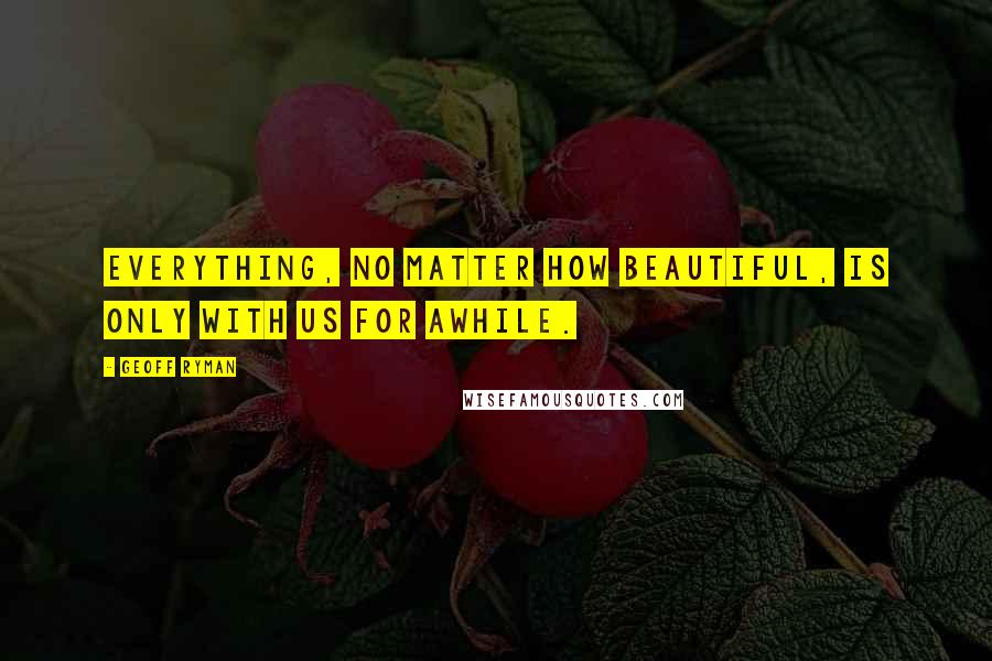 Geoff Ryman Quotes: Everything, no matter how beautiful, is only with us for awhile.