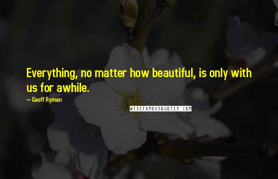 Geoff Ryman Quotes: Everything, no matter how beautiful, is only with us for awhile.