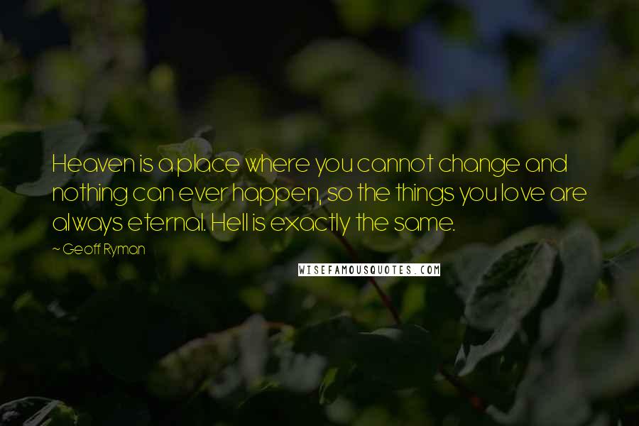 Geoff Ryman Quotes: Heaven is a place where you cannot change and nothing can ever happen, so the things you love are always eternal. Hell is exactly the same.