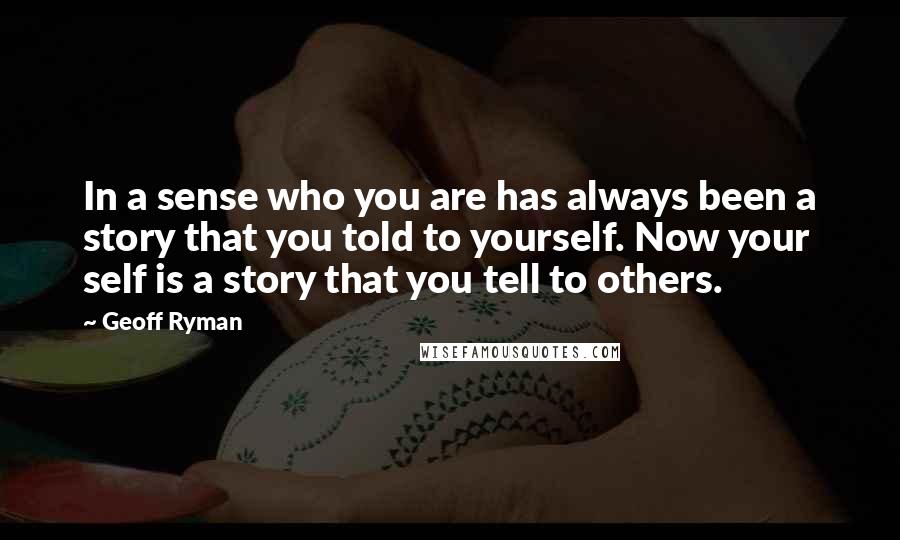Geoff Ryman Quotes: In a sense who you are has always been a story that you told to yourself. Now your self is a story that you tell to others.