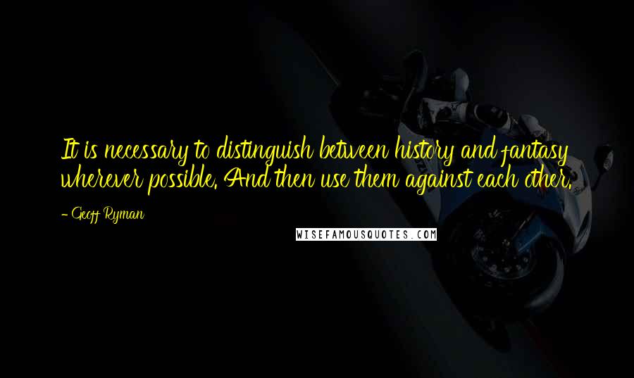 Geoff Ryman Quotes: It is necessary to distinguish between history and fantasy wherever possible. And then use them against each other.