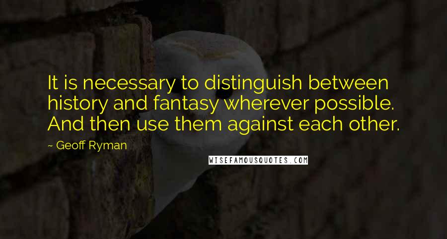 Geoff Ryman Quotes: It is necessary to distinguish between history and fantasy wherever possible. And then use them against each other.