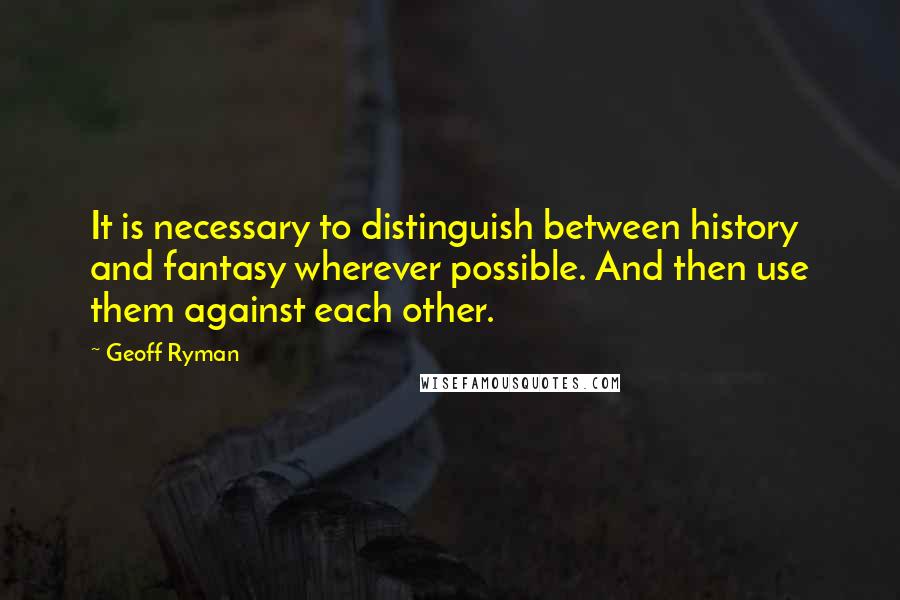 Geoff Ryman Quotes: It is necessary to distinguish between history and fantasy wherever possible. And then use them against each other.