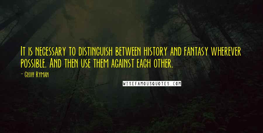 Geoff Ryman Quotes: It is necessary to distinguish between history and fantasy wherever possible. And then use them against each other.