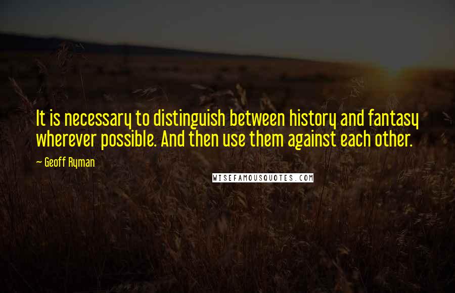 Geoff Ryman Quotes: It is necessary to distinguish between history and fantasy wherever possible. And then use them against each other.