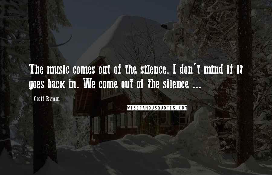 Geoff Ryman Quotes: The music comes out of the silence. I don't mind if it goes back in. We come out of the silence ...