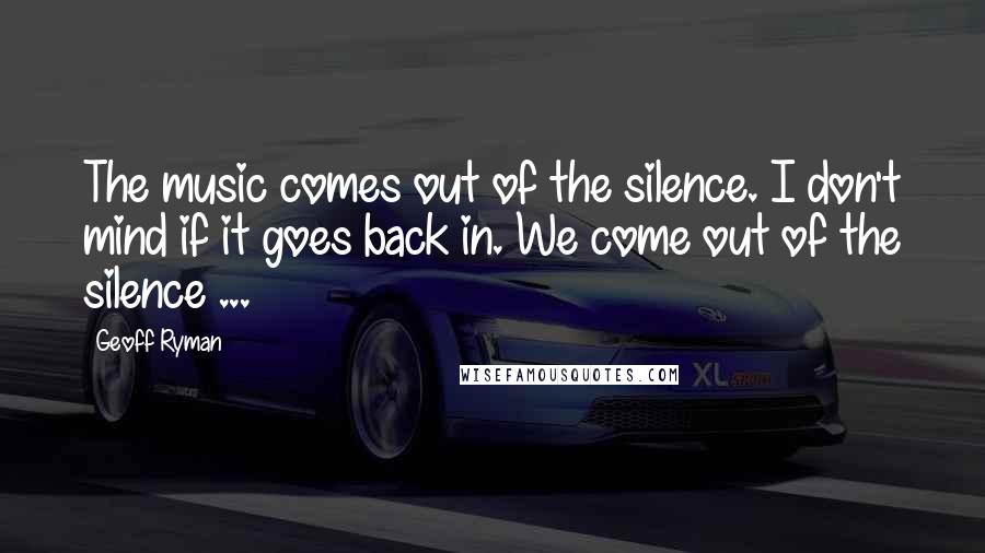 Geoff Ryman Quotes: The music comes out of the silence. I don't mind if it goes back in. We come out of the silence ...