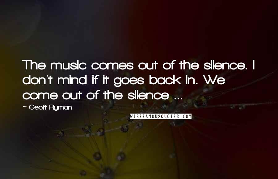 Geoff Ryman Quotes: The music comes out of the silence. I don't mind if it goes back in. We come out of the silence ...