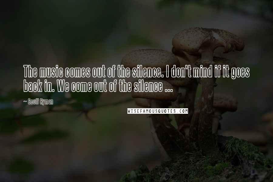 Geoff Ryman Quotes: The music comes out of the silence. I don't mind if it goes back in. We come out of the silence ...