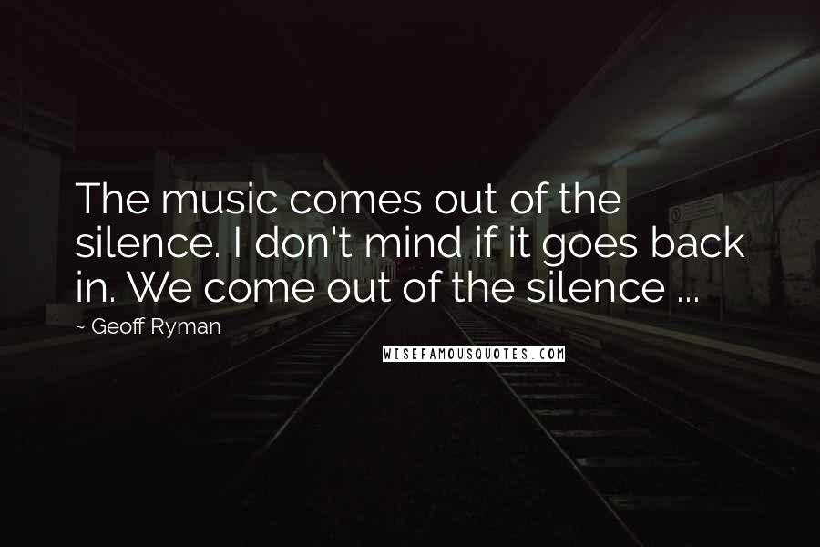 Geoff Ryman Quotes: The music comes out of the silence. I don't mind if it goes back in. We come out of the silence ...