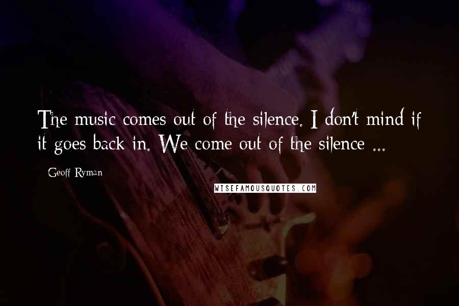 Geoff Ryman Quotes: The music comes out of the silence. I don't mind if it goes back in. We come out of the silence ...