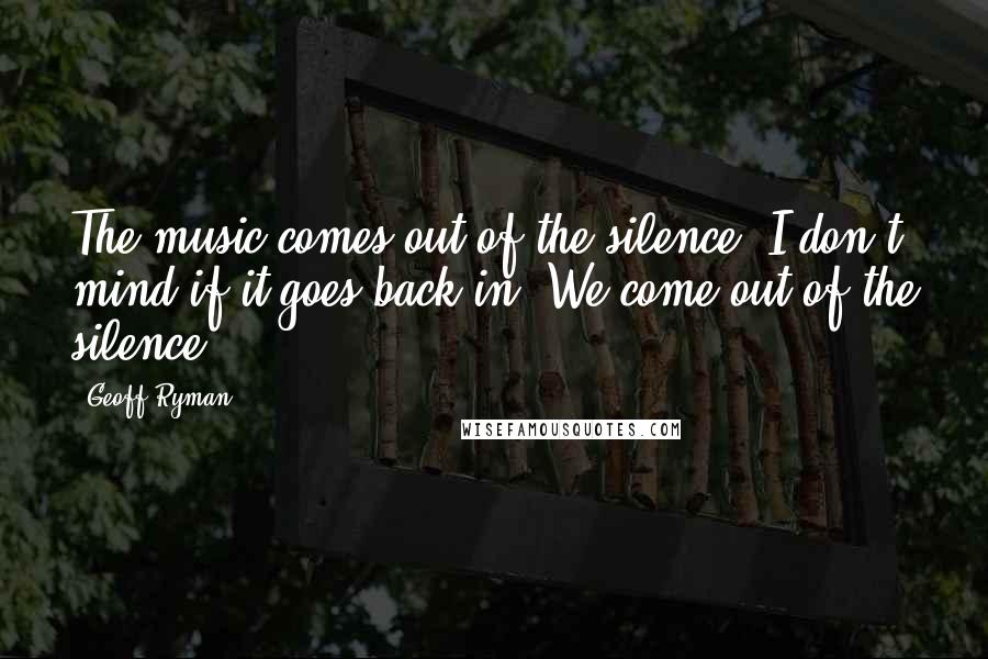 Geoff Ryman Quotes: The music comes out of the silence. I don't mind if it goes back in. We come out of the silence ...