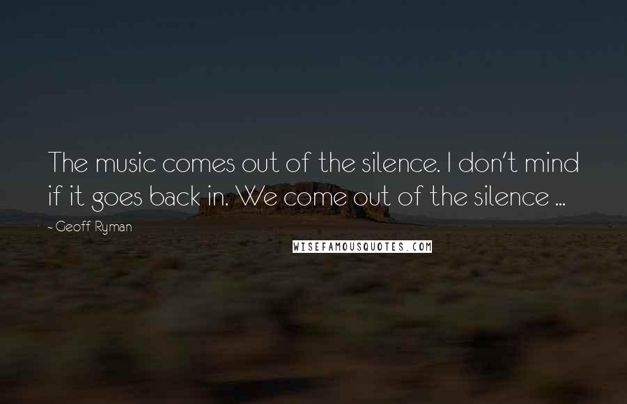 Geoff Ryman Quotes: The music comes out of the silence. I don't mind if it goes back in. We come out of the silence ...