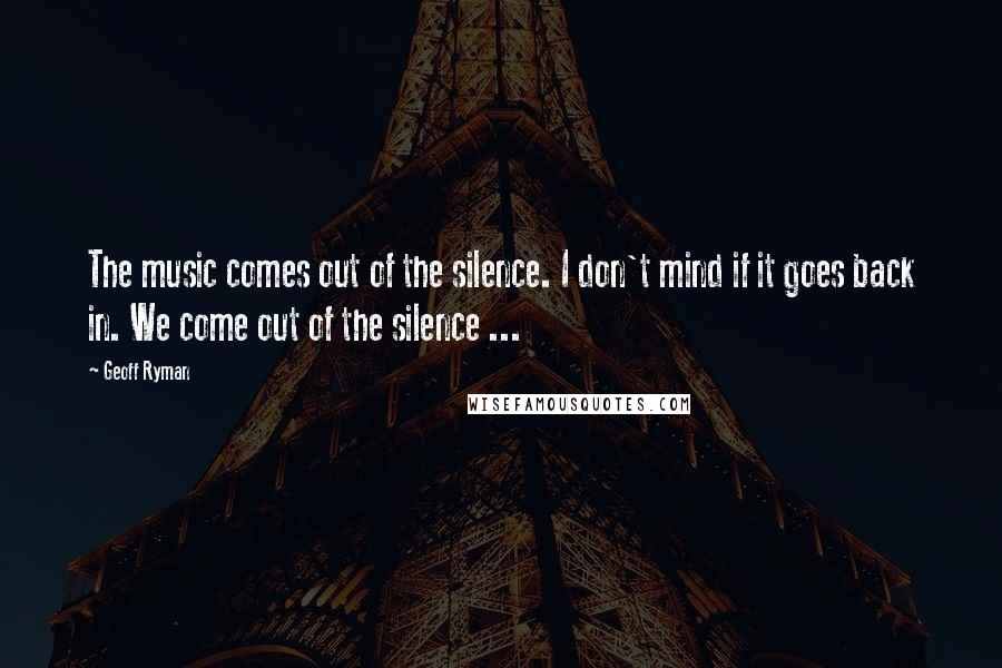 Geoff Ryman Quotes: The music comes out of the silence. I don't mind if it goes back in. We come out of the silence ...