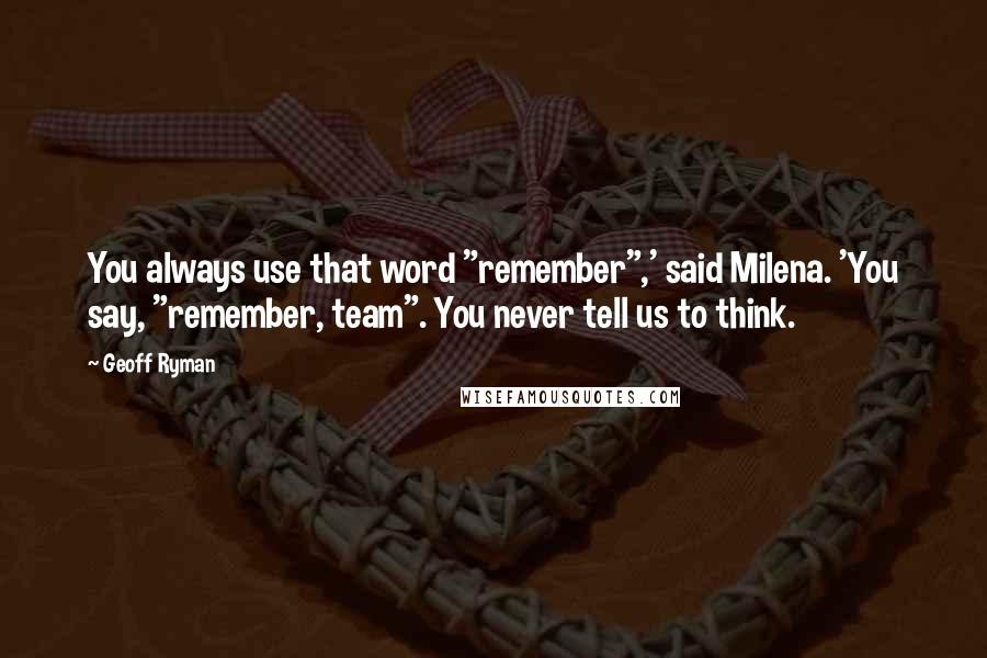 Geoff Ryman Quotes: You always use that word "remember",' said Milena. 'You say, "remember, team". You never tell us to think.