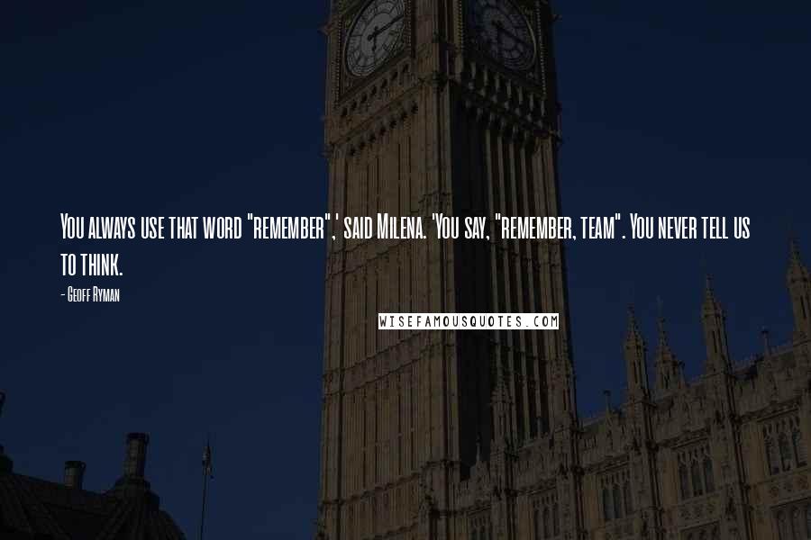 Geoff Ryman Quotes: You always use that word "remember",' said Milena. 'You say, "remember, team". You never tell us to think.