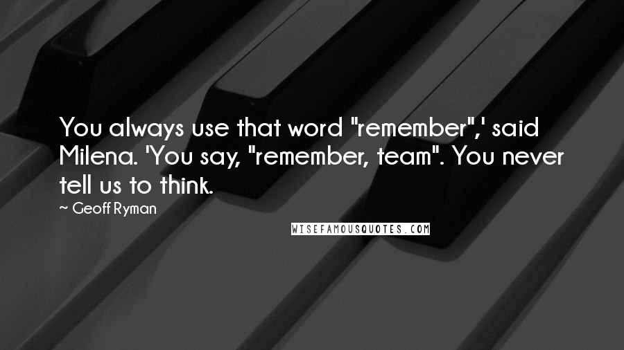 Geoff Ryman Quotes: You always use that word "remember",' said Milena. 'You say, "remember, team". You never tell us to think.