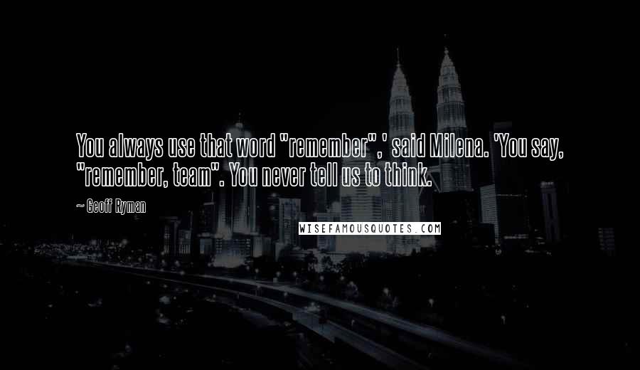 Geoff Ryman Quotes: You always use that word "remember",' said Milena. 'You say, "remember, team". You never tell us to think.