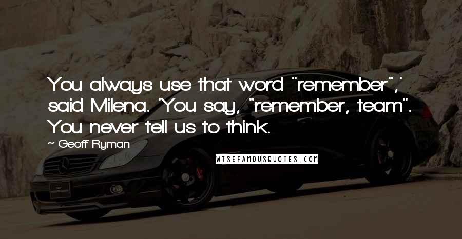 Geoff Ryman Quotes: You always use that word "remember",' said Milena. 'You say, "remember, team". You never tell us to think.