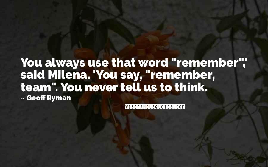 Geoff Ryman Quotes: You always use that word "remember",' said Milena. 'You say, "remember, team". You never tell us to think.