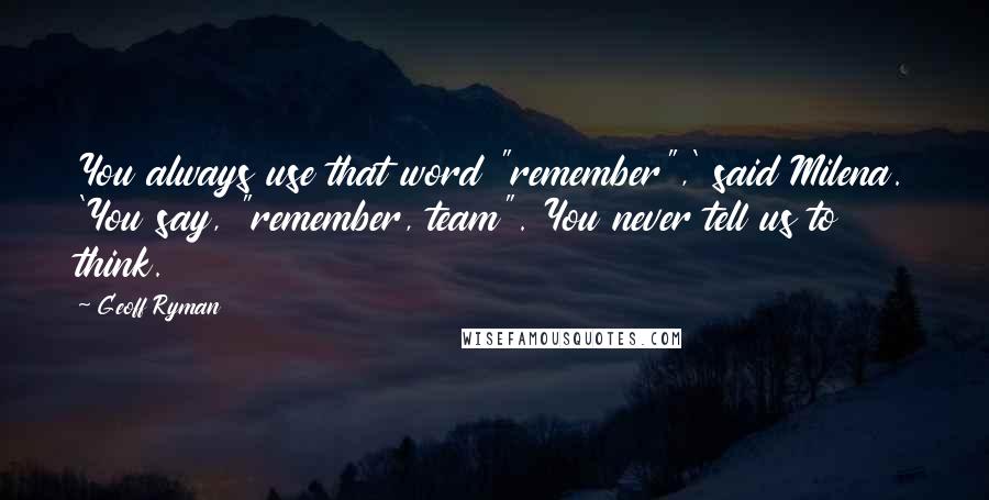 Geoff Ryman Quotes: You always use that word "remember",' said Milena. 'You say, "remember, team". You never tell us to think.