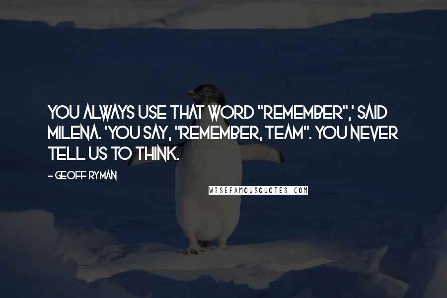 Geoff Ryman Quotes: You always use that word "remember",' said Milena. 'You say, "remember, team". You never tell us to think.