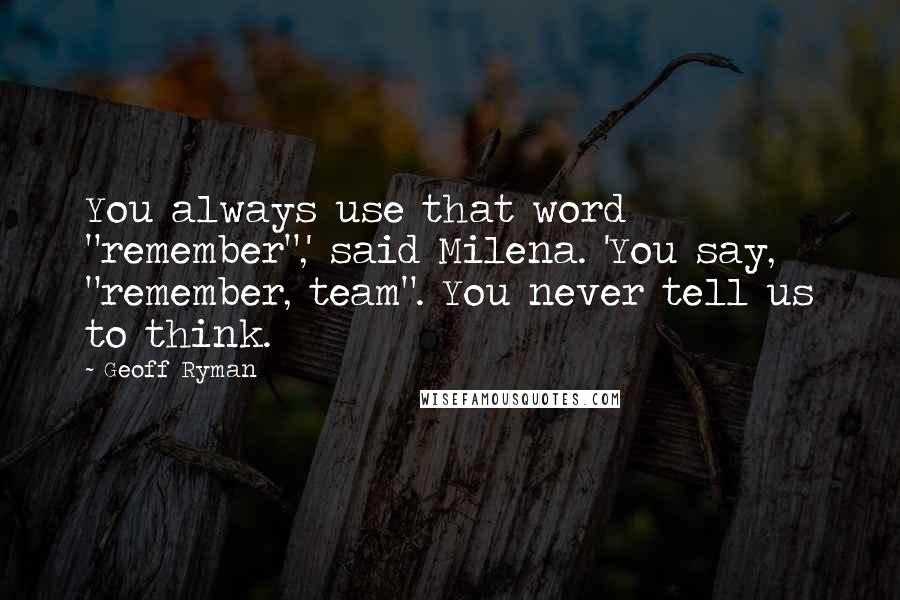 Geoff Ryman Quotes: You always use that word "remember",' said Milena. 'You say, "remember, team". You never tell us to think.