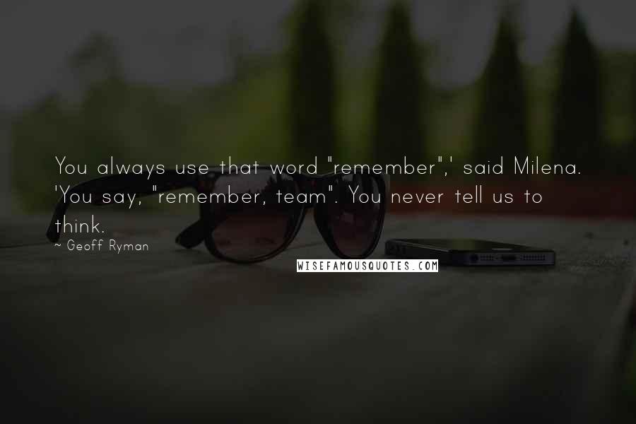 Geoff Ryman Quotes: You always use that word "remember",' said Milena. 'You say, "remember, team". You never tell us to think.