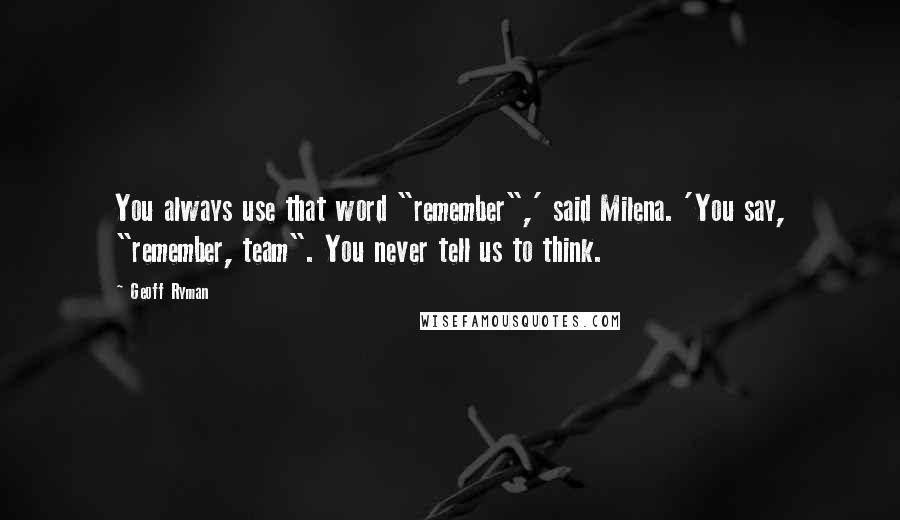 Geoff Ryman Quotes: You always use that word "remember",' said Milena. 'You say, "remember, team". You never tell us to think.