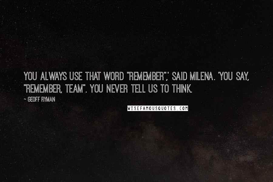 Geoff Ryman Quotes: You always use that word "remember",' said Milena. 'You say, "remember, team". You never tell us to think.