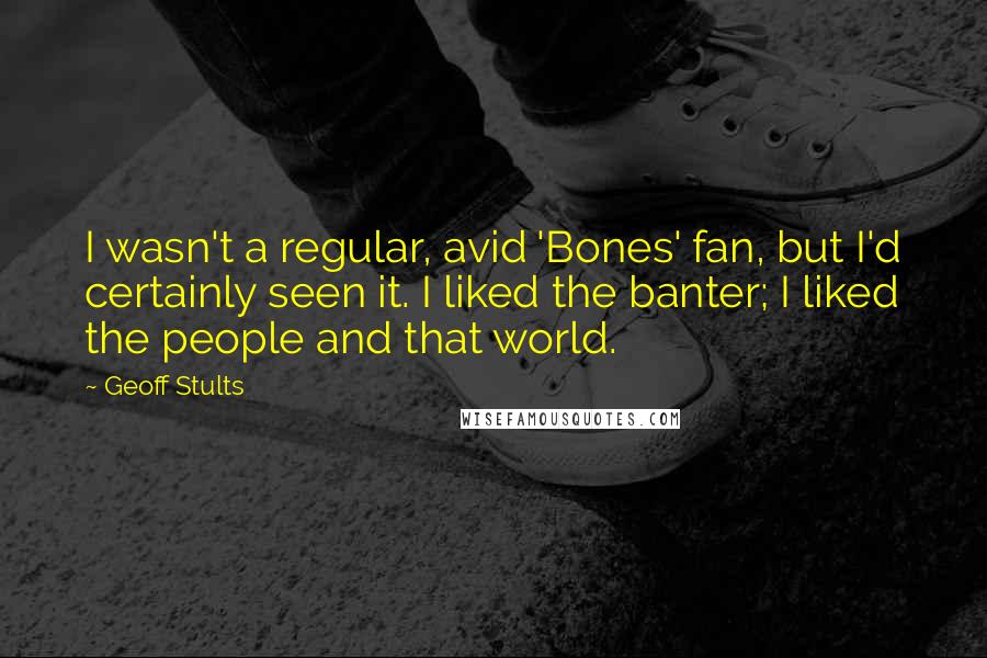 Geoff Stults Quotes: I wasn't a regular, avid 'Bones' fan, but I'd certainly seen it. I liked the banter; I liked the people and that world.