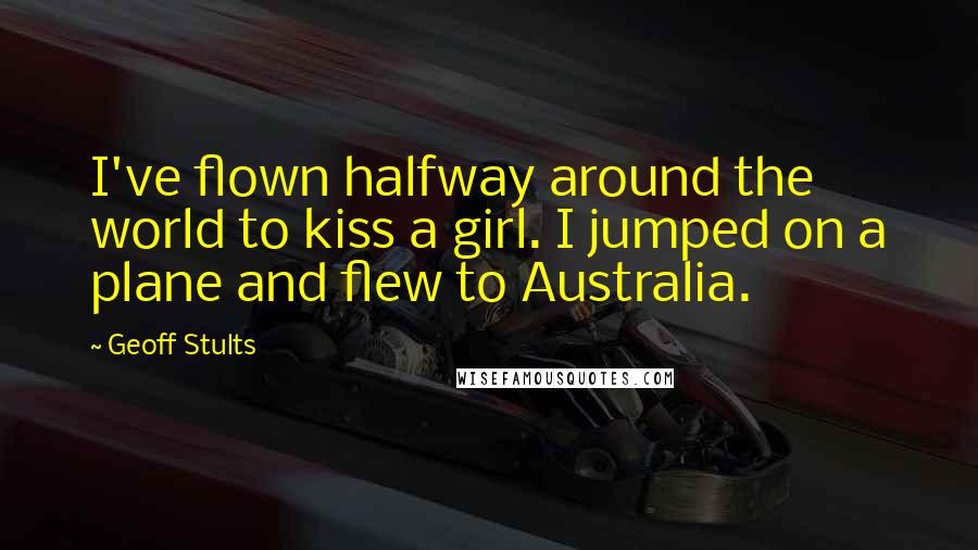 Geoff Stults Quotes: I've flown halfway around the world to kiss a girl. I jumped on a plane and flew to Australia.